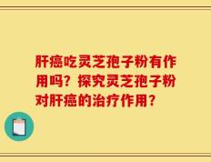 肝癌吃灵芝孢子粉有作用吗？探究灵芝孢子粉对肝癌的治疗作用？