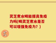 灵芝煮水喝能提高免疫力吗(喝灵芝煮水是否可以增强免疫力？)