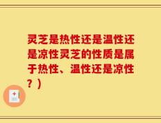 灵芝是热性还是温性还是凉性灵芝的性质是属于热性、温性还是凉性？)