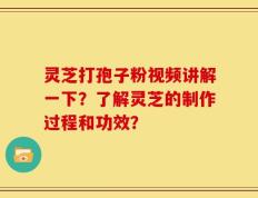 灵芝打孢子粉视频讲解一下？了解灵芝的制作过程和功效？
