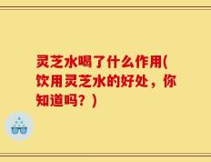 灵芝水喝了什么作用(饮用灵芝水的好处，你知道吗？)