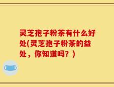 灵芝孢子粉茶有什么好处(灵芝孢子粉茶的益处，你知道吗？)