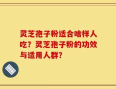 灵芝孢子粉适合啥样人吃？灵芝孢子粉的功效与适用人群？
