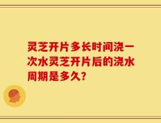 灵芝开片多长时间浇一次水灵芝开片后的浇水周期是多久？