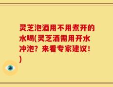 灵芝泡酒用不用煮开的水喝(灵芝酒需用开水冲泡？来看专家建议！)