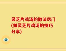 灵芝片鸡汤的做法窍门(做灵芝片鸡汤的技巧分享)