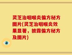 灵芝治咽喉炎偏方秘方图片(灵芝治咽喉炎效果显著，披露偏方秘方及图片)