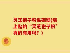 灵芝孢子粉贴碗壁(墙上贴的“灵芝孢子粉”真的有用吗？)