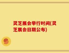 灵芝展会举行时间(灵芝展会日期公布)