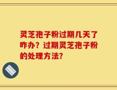 灵芝孢子粉过期几天了咋办？过期灵芝孢子粉的处理方法？