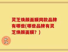灵芝焕颜面膜同款品牌有哪些(哪些品牌有灵芝焕颜面膜？)
