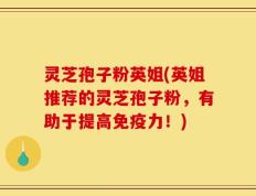 灵芝孢子粉英姐(英姐推荐的灵芝孢子粉，有助于提高免疫力！)