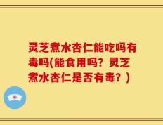 灵芝煮水杏仁能吃吗有毒吗(能食用吗？灵芝煮水杏仁是否有毒？)