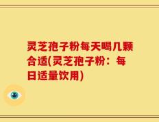 灵芝孢子粉每天喝几颗合适(灵芝孢子粉：每日适量饮用)