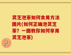 灵芝泡茶如何食用方法图片(如何正确泡灵芝茶？一图教你如何享用灵芝泡茶)