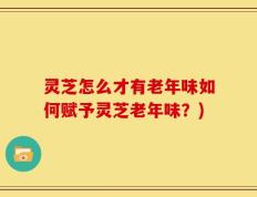 灵芝怎么才有老年味如何赋予灵芝老年味？)
