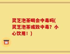 灵芝泡茶喝会中毒吗(灵芝泡茶或致中毒？小心饮用！)