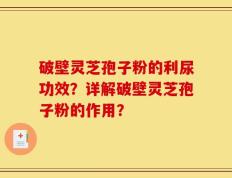 破壁灵芝孢子粉的利尿功效？详解破壁灵芝孢子粉的作用？