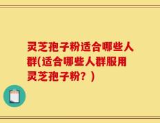 灵芝孢子粉适合哪些人群(适合哪些人群服用灵芝孢子粉？)