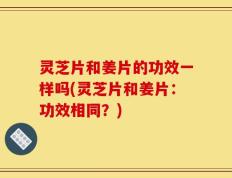 灵芝片和姜片的功效一样吗(灵芝片和姜片：功效相同？)