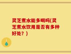 灵芝煮水能多喝吗(灵芝煮水饮用是否有多种好处？)