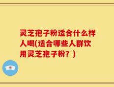 灵芝孢子粉适合什么样人喝(适合哪些人群饮用灵芝孢子粉？)