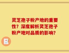 灵芝孢子粉产地的重要性？深度解析灵芝孢子粉产地对品质的影响？