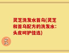 灵芝洗发水首乌(灵芝和首乌配方的洗发水：头皮呵护佳选)
