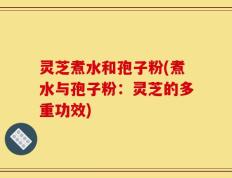 灵芝煮水和孢子粉(煮水与孢子粉：灵芝的多重功效)