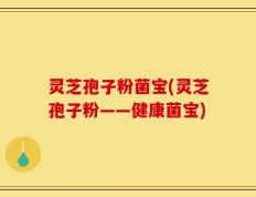 灵芝孢子粉菌宝(灵芝孢子粉——健康菌宝)