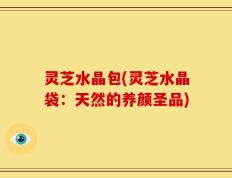 灵芝水晶包(灵芝水晶袋：天然的养颜圣品)