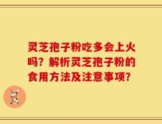 灵芝孢子粉吃多会上火吗？解析灵芝孢子粉的食用方法及注意事项？