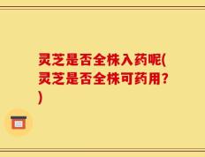 灵芝是否全株入药呢(灵芝是否全株可药用？)