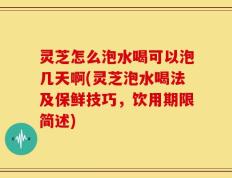 灵芝怎么泡水喝可以泡几天啊(灵芝泡水喝法及保鲜技巧，饮用期限简述)