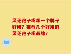 灵芝孢子粉哪一个牌子好用？推荐几个好用的灵芝孢子粉品牌？