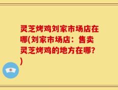 灵芝烤鸡刘家市场店在哪(刘家市场店：售卖灵芝烤鸡的地方在哪？)