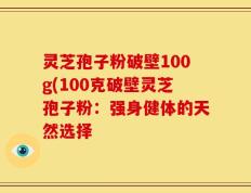 灵芝孢子粉破壁100g(100克破壁灵芝孢子粉：强身健体的天然选择
