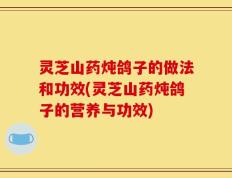 灵芝山药炖鸽子的做法和功效(灵芝山药炖鸽子的营养与功效)