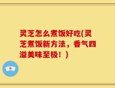 灵芝怎么煮饭好吃(灵芝煮饭新方法，香气四溢美味至极！)