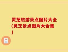 灵芝旅游景点图片大全(灵芝景点图片大合集)