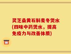 灵芝桑黄石斛麦冬煲水(四味中药煲水，提高免疫力与改善体质)