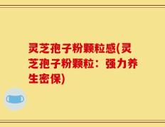灵芝孢子粉颗粒感(灵芝孢子粉颗粒：强力养生密保)