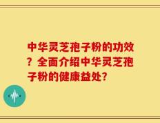 中华灵芝孢子粉的功效？全面介绍中华灵芝孢子粉的健康益处？