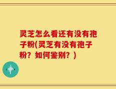 灵芝怎么看还有没有孢子粉(灵芝有没有孢子粉？如何鉴别？)