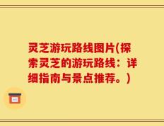 灵芝游玩路线图片(探索灵芝的游玩路线：详细指南与景点推荐。)
