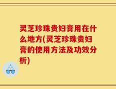 灵芝珍珠贵妇膏用在什么地方(灵芝珍珠贵妇膏的使用方法及功效分析)