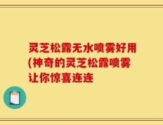 灵芝松露无水喷雾好用(神奇的灵芝松露喷雾让你惊喜连连
