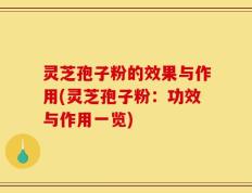 灵芝孢子粉的效果与作用(灵芝孢子粉：功效与作用一览)