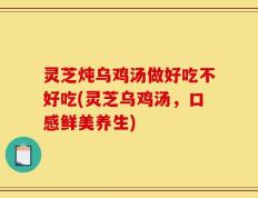 灵芝炖乌鸡汤做好吃不好吃(灵芝乌鸡汤，口感鲜美养生)