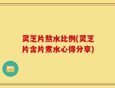 灵芝片熬水比例(灵芝片含片煮水心得分享)